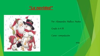 “La navidad”
Por : Alessandro Mallcco Nuñez
Grado :6-A III
Curso : computación
2015
 