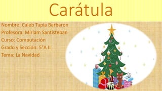 Carátula
Nombre: Caleb Tapia Barbaron
Profesora: Miriam Santisteban
Curso: Computación
Grado y Sección: 5°A II
Tema: La Navidad
 