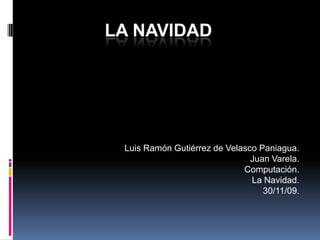 LA NAVIDAD Luis Ramón Gutiérrez de Velasco Paniagua. Juan Varela. Computación. La Navidad. 30/11/09. 