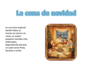es una cena especial
donde todos se
reúnen en torno a la
mesa, se suelen
preparar comidas más
elaboradas,
dependiendo del país
se suele cenar Pavo,
bacalao o cerdo.
 