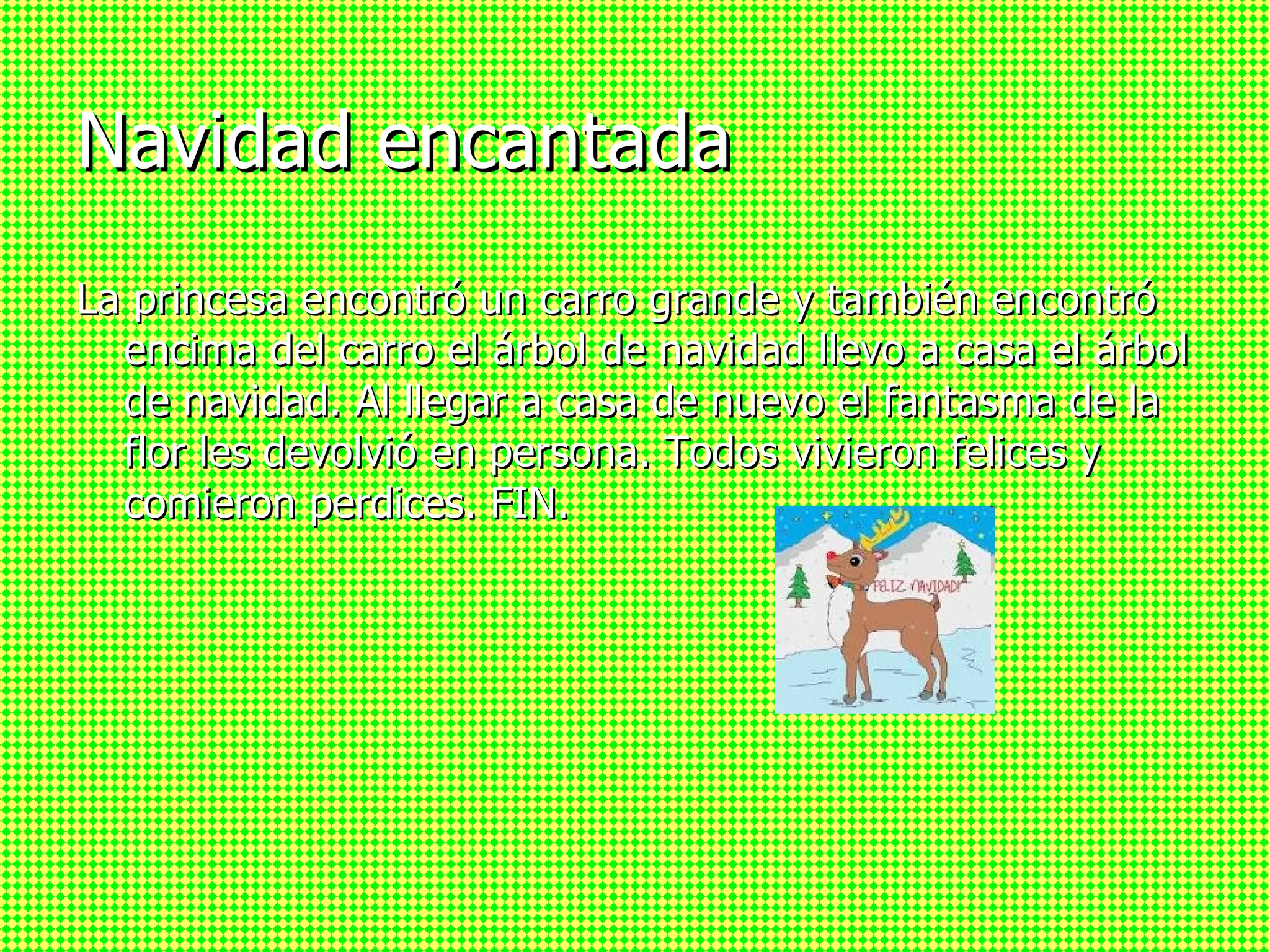 Navidad encantada La princesa encontró un carro grande y también encontró encima del carro el árbol de navidad llevo a casa el árbol de navidad. Al llegar a casa de nuevo el fantasma de la flor les devolvió en persona. Todos vivieron felices y comieron perdices. FIN.
