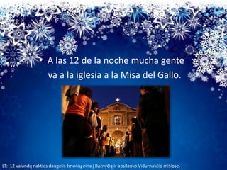 • A las 12 de la noche mucha gente
va a la iglesia a la Misa del Gallo.

LT: 12 valandą nakties daugelis žmonių eina į Baž...
