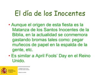El día de los Inocentes <ul><li>•  Aunque el origen de esta fiesta es la Matanza de los Santos Inocentes de la Biblia, en ...