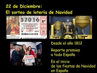 22 de Diciembre:  El sorteo de lotería de Navidad Desde el año 1812 Reparte premios a toda España Es el inicio de las fiestas de Navidad en España 