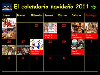 El calendario navideño 2011 Sorteo de la lotería Día de  Navidad Día de los Inocentes Día de Nochevieja Día de Nochebuena 6 5 4 3 2 1 30 29 27 26 23 21 Domingo Sábado Viernes Jueves Miércoles Martes Lunes 