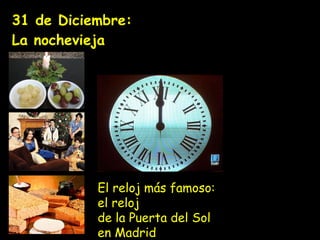31  de Diciembre:  La nochevieja   El reloj más famoso: el reloj  de la Puerta del Sol en Madrid 