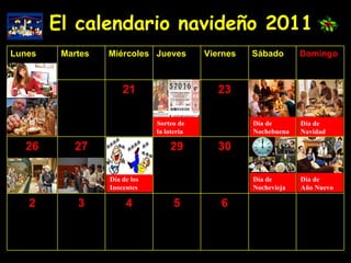 El calendario navideño 2011 Sorteo de la lotería Día de  Navidad Día de los Inocentes Día de Nochevieja Día de  Año Nuevo Día de Nochebuena 6 5 4 3 2 30 29 27 26 23 21 Domingo Sábado Viernes Jueves Miércoles Martes Lunes 