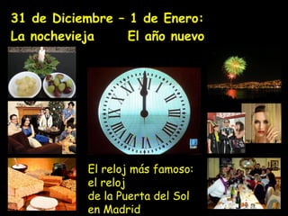 31  de Diciembre – 1 de Enero:  La nochevieja   El año nuevo  El reloj más famoso: el reloj  de la Puerta del Sol en Madrid 