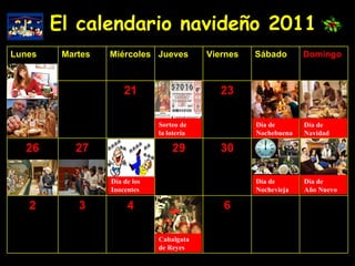 El calendario navideño 2011 Sorteo de la lotería Día de  Navidad Día de los Inocentes Día de Nochevieja Día de  Año Nuevo Cabalgata de Reyes Día de Nochebuena 6 4 3 2 30 29 27 26 23 21 Domingo Sábado Viernes Jueves Miércoles Martes Lunes 