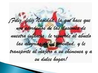 ¡Feliz, feliz Navidad, la que hace que
   nos acordemos de las ilusiones de
 nuestra infancia, le recuerde al abuelo
   las alegrías de su juventud, y le
transporte al viajero a su chimenea y a
             su dulce hogar!
 