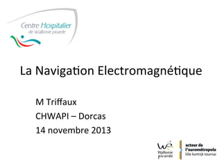 La	Naviga(on	Electromagné(que	
M	Triﬀaux	
CHWAPI	–	Dorcas	
14	novembre	2013	
 