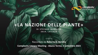 «LA NAZIONE DELLE PIANTE»
D I S T E F A N O M A N C U S O
2 0 1 9 , L AT E R Z A
Raccontato da Roberto G. Beretta
Complexity Literacy Meeting - Abano Terme, 3 settembre 2023
 