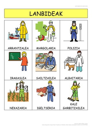 ENTZUMEN ETA MINTZAIRA
EGILEA: AMAIA NAPAL agosto
Autor pictogramas: Sergio Palao Procedencia: ARASAAC (http://catedu.es/arasaac/) Licencia: CC (BY-NC-SA)
LANBIDEAK
ARRANTZALEA MARGOLARIA POLIZIA
IRAKASLEA SAILTZAILEA ALBAITARIA
NEKAZARIA IGELTSEROA
KALE
GARBITZAILEA
 