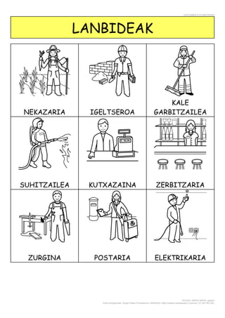 ENTZUMEN ETA MINTZAIRA
EGILEA: AMAIA NAPAL agosto
Autor pictogramas: Sergio Palao Procedencia: ARASAAC (http://catedu.es/arasaac/) Licencia: CC (BY-NC-SA)
LANBIDEAK
NEKAZARIA IGELTSEROA
KALE
GARBITZAILEA
SUHITZAILEA KUTXAZAINA ZERBITZARIA
ZURGINA POSTARIA ELEKTRIKARIA
 