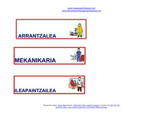 www.margarigela.blogspot.com
www.lehenengoziklokolagunak.blogspot.com
Piktogramen egilea: Sergio Palao Jatorria: ARASAAC (http://catedu.es/arasaac/) Lizentzia: CC (BY-NC-SA)
Jatorrizko ideia: César Canallis Casasús eta Jose Manuel Marcos Rodrigo.
MEKANIKARIA
ILEAPAINTZAILEA
ARRANTZALEA
 