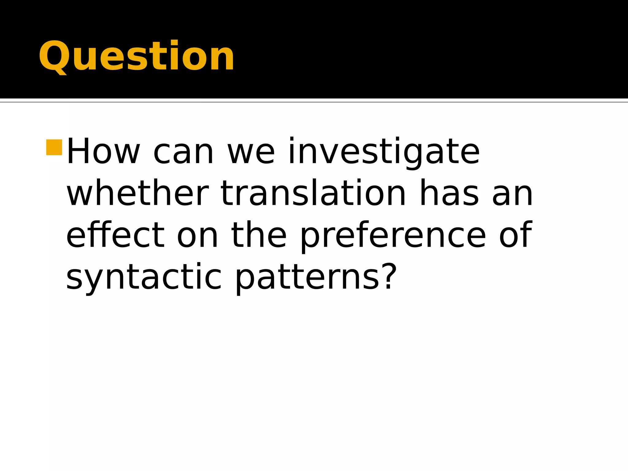 Question
How can we investigate
whether translation has an
effect on the preference of
syntactic patterns?
 