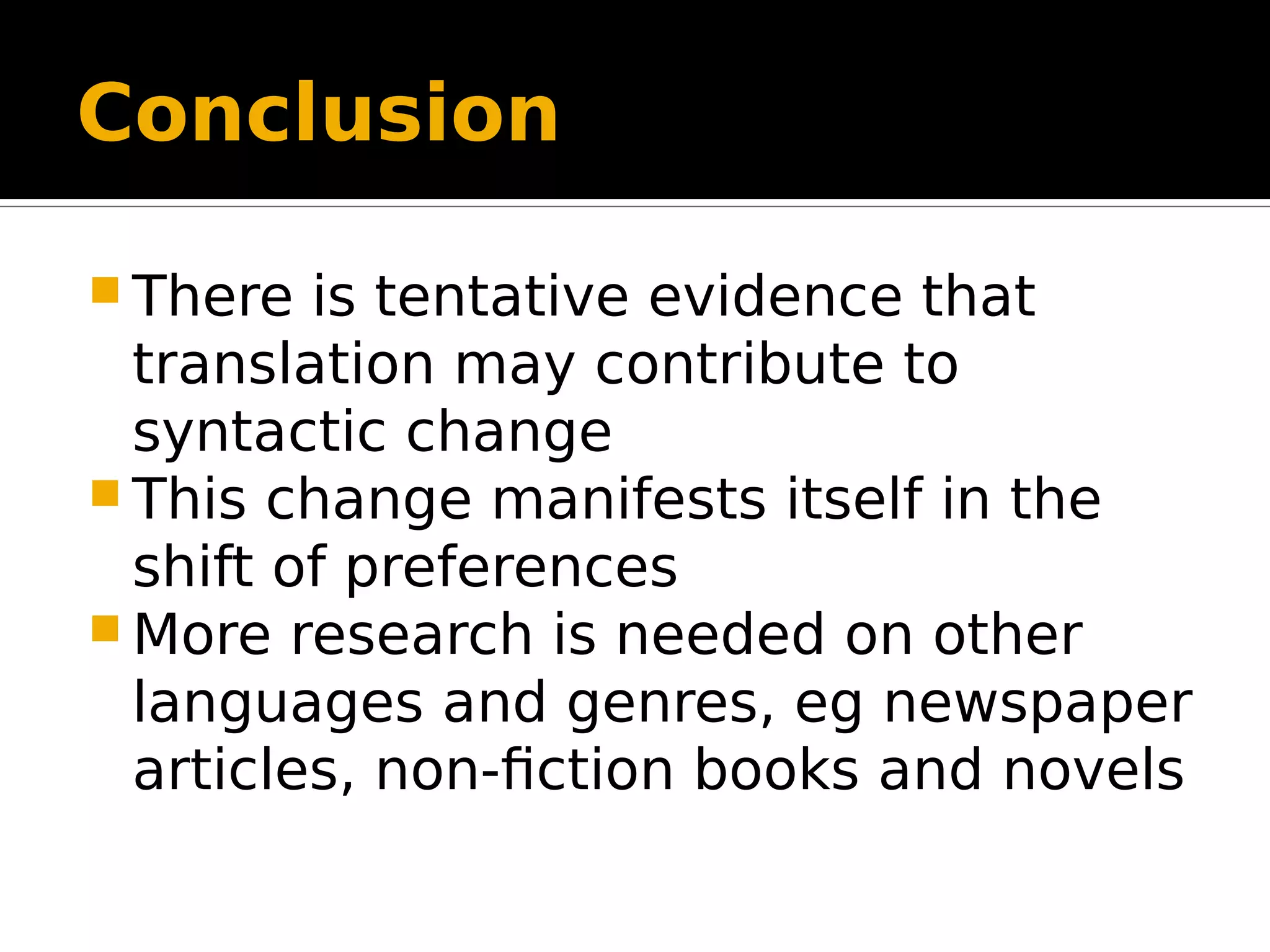 Conclusion
 There is tentative evidence that
translation may contribute to
syntactic change
 This change manifests itself in the
shift of preferences
 More research is needed on other
languages and genres, eg newspaper
articles, non-fiction books and novels
 