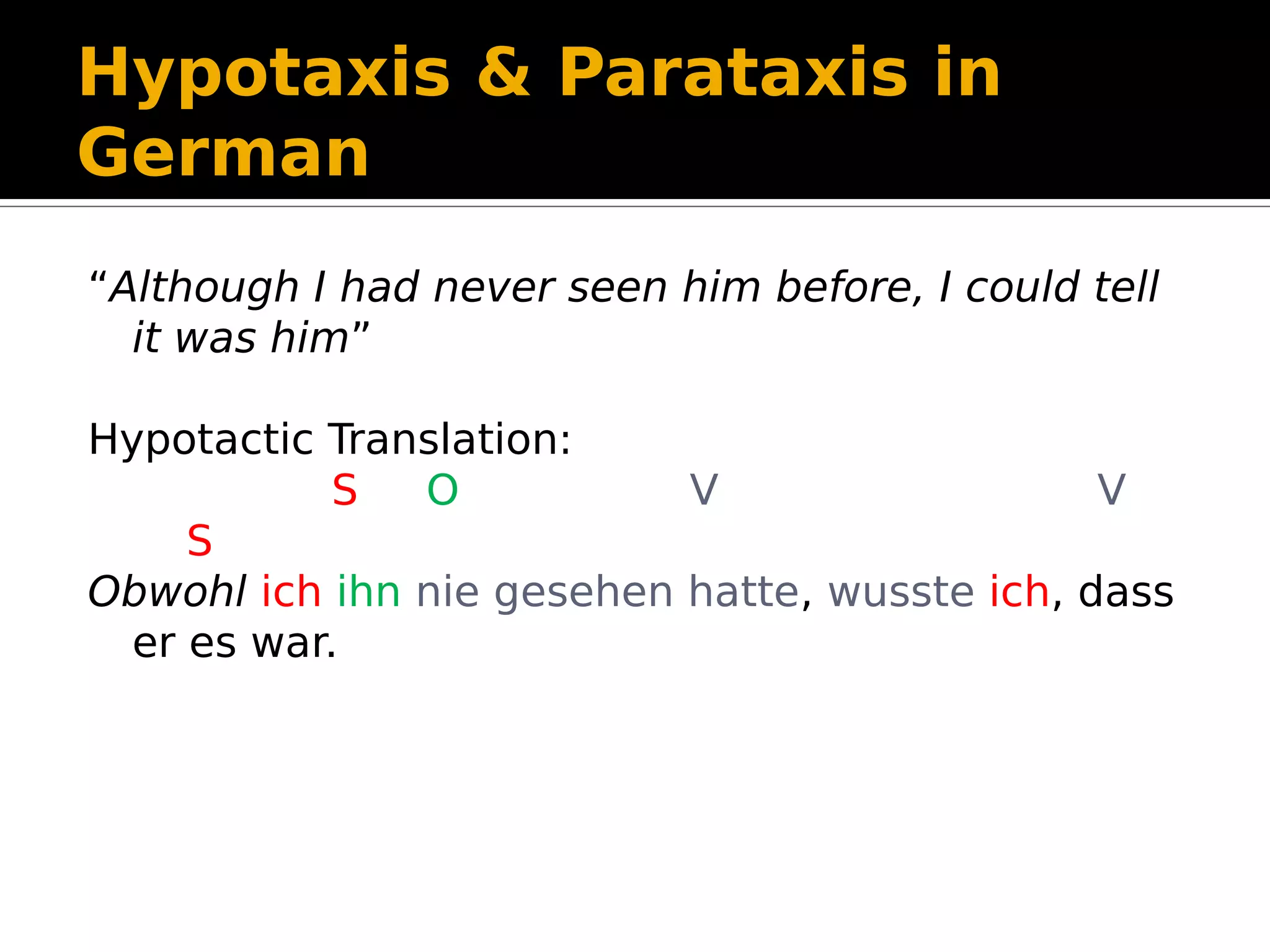 Hypotaxis & Parataxis in
German
“Although I had never seen him before, I could tell
it was him”
Hypotactic Translation:
S O V V
S
Obwohl ich ihn nie gesehen hatte, wusste ich, dass
er es war.
 