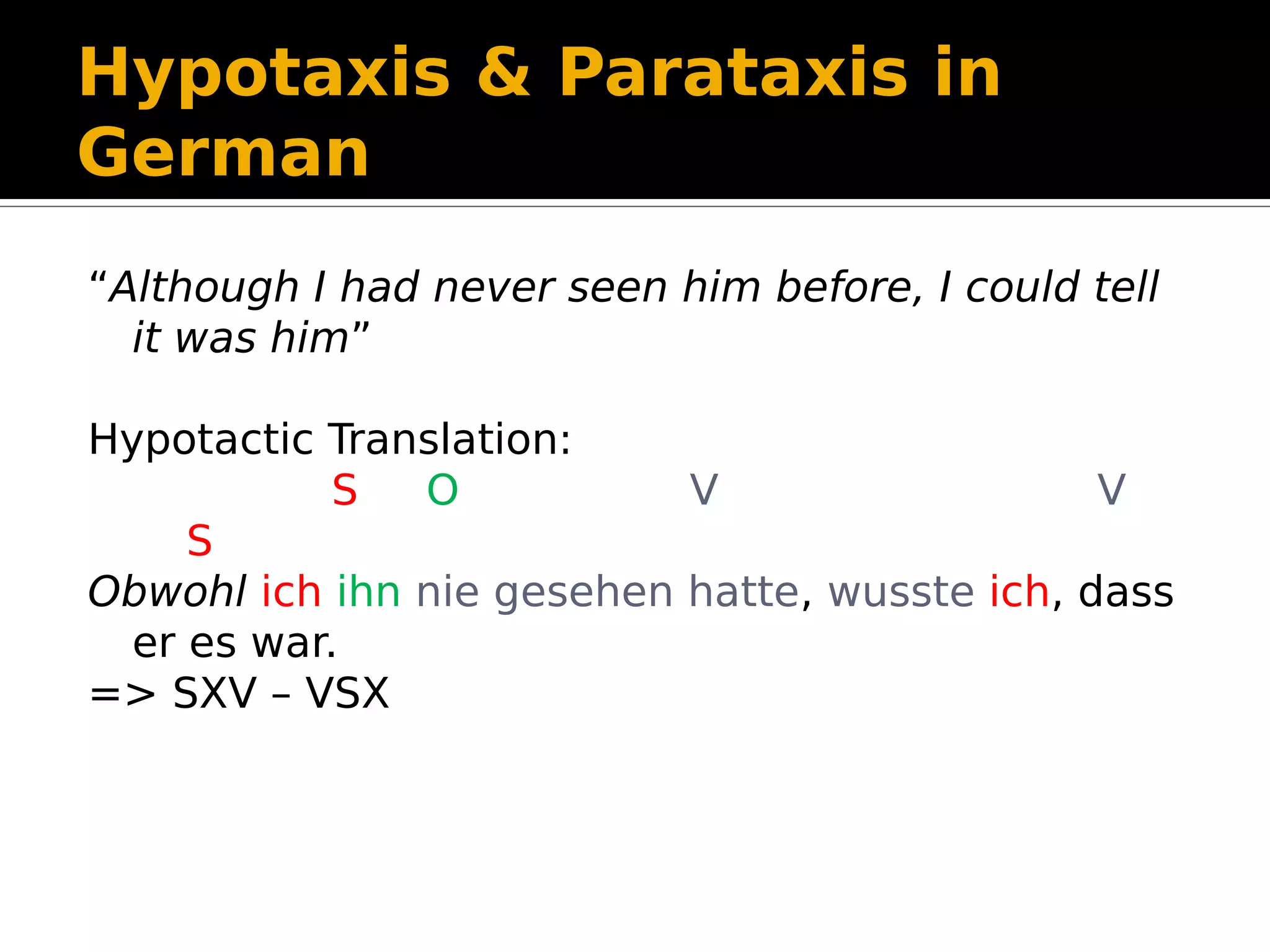 Hypotaxis & Parataxis in
German
“Although I had never seen him before, I could tell
it was him”
Hypotactic Translation:
S O V V
S
Obwohl ich ihn nie gesehen hatte, wusste ich, dass
er es war.
=> SXV – VSX
 