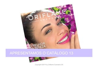CATALOGUE 13 LAUNCH PRESENTATION
Copyright ©2014 by Oriflame Cosmetics SA
APRESENTAMOS O CATÁLOGO 13
 
