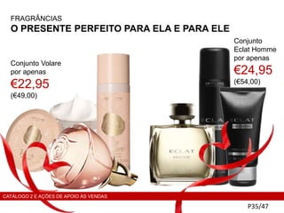 FRAGRÂNCIAS
O PRESENTE PERFEITO PARA ELA E PARA ELE
P35/47
Conjunto Volare
por apenas
€22,95
(€49,00)
Conjunto
Eclat Homme
por apenas
€24,95
(€54,00)
CATÁLOGO 2 E AÇÕES DE APOIO ÀS VENDAS
 