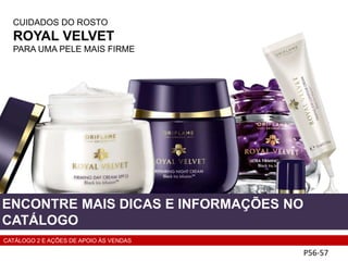 CUIDADOS DO ROSTO
ROYAL VELVET
PARA UMA PELE MAIS FIRME
P56-57
ENCONTRE MAIS DICAS E INFORMAÇÕES NO
CATÁLOGO
CATÁLOGO 2 E AÇÕES DE APOIO ÀS VENDAS
 