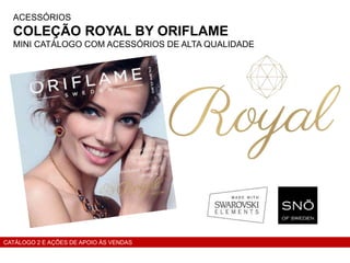 ACESSÓRIOS
COLEÇÃO ROYAL BY ORIFLAME
MINI CATÁLOGO COM ACESSÓRIOS DE ALTA QUALIDADE
CATÁLOGO 2 E AÇÕES DE APOIO ÀS VENDAS
 