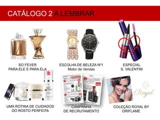 SO FEVER
PARA ELE E PARA ELA
ESCOLHA DE BELEZA Nº1
Motor de Vendas
ESPECIAL
S. VALENTIM
UMA ROTINA DE CUIDADOS
DO ROSTO PERFEITA
COLEÇÃO ROYAL BY
ORIFLAME
CATÁLOGO 2 A LEMBRAR
CAMPANHA
DE RECRUTAMENTO
 