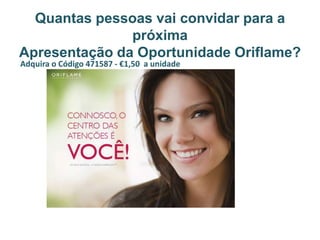 Quantas pessoas vai convidar para a
próxima
Apresentação da Oportunidade Oriflame?
Adquira o Código 471587 - €1,50 a unidade
 