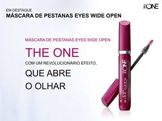 MÁSCARA DE PESTANAS EYES WIDE OPEN
THE ONE
COM UM REVOLUCIONÁRIO EFEITO,
QUE ABRE
O OLHAR
EM DESTAQUE
MÁSCARA DE PESTANAS EYES WIDE OPEN
 