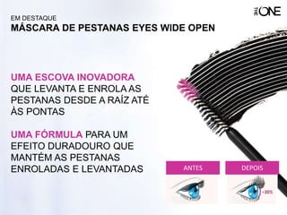UMA ESCOVA INOVADORA
QUE LEVANTA E ENROLA AS
PESTANAS DESDE A RAÍZ ATÉ
ÀS PONTAS
UMA FÓRMULA PARA UM
EFEITO DURADOURO QUE
MANTÉM AS PESTANAS
ENROLADAS E LEVANTADAS DEPOISANTES
EM DESTAQUE
MÁSCARA DE PESTANAS EYES WIDE OPEN
 