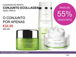 CUIDADOS DO ROSTO
CONJUNTO ECOLLAGEN
AÇÃO TRIPLA
O CONJUNTO
POR APENAS
€34,95
(€87,00)
P27
CATÁLOGO 3 E AÇÕES DE APOIO ÀS VENDAS
MAIS DE
55%
DESCONTO
 
