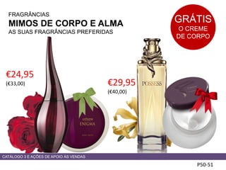 FRAGRÂNCIAS
MIMOS DE CORPO E ALMA
AS SUAS FRAGRÂNCIAS PREFERIDAS
P50-51
€24,95
(€33,00) €29,95
(€40,00)
GRÁTIS
O CREME
DE CORPO
CATÁLOGO 3 E AÇÕES DE APOIO ÀS VENDAS
 