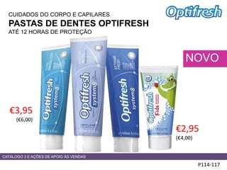 CUIDADOS DO CORPO E CAPILARES
PASTAS DE DENTES OPTIFRESH
ATÉ 12 HORAS DE PROTEÇÃO
HADS
P114-117
NOVO
€3,95
(€6,00)
CATÁLOGO 3 E AÇÕES DE APOIO ÀS VENDAS
€2,95
(€4,00)
 