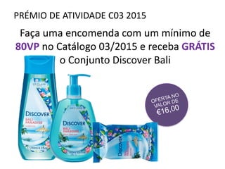 PRÉMIO DE ATIVIDADE C03 2015
Faça uma encomenda com um mínimo de
80VP no Catálogo 03/2015 e receba GRÁTIS
o Conjunto Discover Bali
 