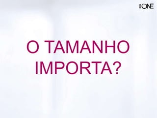 O TAMANHO
IMPORTA?
 