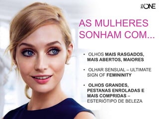 AS MULHERES
SONHAM COM...
• OLHOS MAIS RASGADOS,
MAIS ABERTOS, MAIORES
• OLHAR SENSUAL – ULTIMATE
SIGN OF FEMININITY
• OLHOS GRANDES,
PESTANAS ENROLADAS E
MAIS COMPRIDAS –
ESTERIÓTIPO DE BELEZA
 