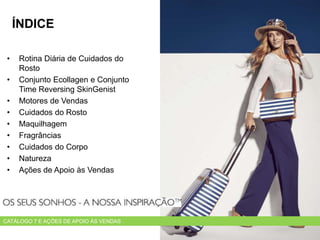 • Rotina Diária de Cuidados do
Rosto
• Conjunto Ecollagen e Conjunto
Time Reversing SkinGenist
• Motores de Vendas
• Cuidados do Rosto
• Maquilhagem
• Fragrâncias
• Cuidados do Corpo
• Natureza
• Ações de Apoio às Vendas
ÍNDICE
CATÁLOGO 7 E AÇÕES DE APOIO ÀS VENDAS
 