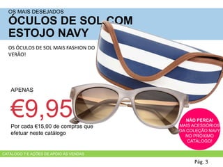 APENAS
€9,95Por cada €15,00 de compras que
efetuar neste catálogo
OS MAIS DESEJADOS
ÓCULOS DE SOL COM
ESTOJO NAVY
Pág. 3
NÃO PERCA!
MAIS ACESSÓRIOS
DA COLEÇÃO NAVY
NO PRÓXIMO
CATÁLOGO!
OS ÓCULOS DE SOL MAIS FASHION DO
VERÃO!
CATÁLOGO 7 E AÇÕES DE APOIO ÀS VENDAS
 