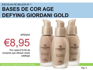 Pág. 5
APENAS
€8,95Por cada €15,00 de
compras que efetuar neste
catálogo
ESCOLHA DE BELEZA Nº 1
BASES DE COR AGE
DEFYING GIORDANI GOLD
CATÁLOGO 7 E AÇÕES DE APOIO ÀS VENDAS
 
