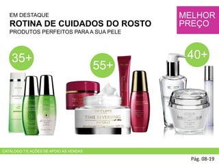 EM DESTAQUE
ROTINA DE CUIDADOS DO ROSTO
PRODUTOS PERFEITOS PARA A SUA PELE
Pág. 08-19
MELHOR
PREÇO
55+
40+
CATÁLOGO 7 E AÇÕES DE APOIO ÀS VENDAS
35+
 