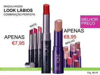 MAQUILHAGEM
LOOK LÁBIOS
COMBINAÇÃO PERFEITA
Pág. 48-49
MELHOR
PREÇO
APENAS
€7,95
APENAS
€8,95
CATÁLOGO 7 E AÇÕES DE APOIO ÀS VENDAS
 