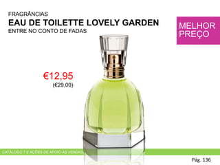 CATÁLOGO 7 E AÇÕES DE APOIO ÀS VENDAS
€12,95
(€29,00)
Pág. 136
MELHOR
PREÇO
FRAGRÂNCIAS
EAU DE TOILETTE LOVELY GARDEN
ENTRE NO CONTO DE FADAS
 