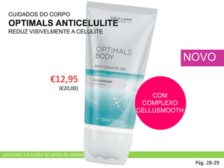 €12,95
(€20,00)
Pág. 28-29
NOVO
CATÁLOGO 7 E AÇÕES DE APOIO ÀS VENDAS
COM
COMPLEXO
CELLUSMOOTH
CUIDADOS DO CORPO
OPTIMALS ANTICELULITE
REDUZ VISIVELMENTE A CELULITE
 