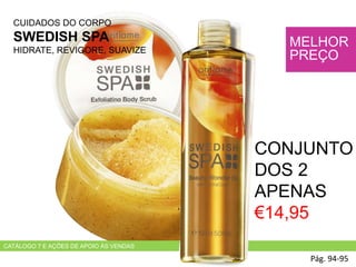 CUIDADOS DO CORPO
SWEDISH SPA
HIDRATE, REVIGORE, SUAVIZE
HADS
Pág. 94-95
MELHOR
PREÇO
CONJUNTO
DOS 2
APENAS
€14,95
CATÁLOGO 7 E AÇÕES DE APOIO ÀS VENDAS
 