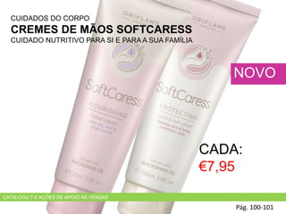 CUIDADOS DO CORPO
CREMES DE MÃOS SOFTCARESS
CUIDADO NUTRITIVO PARA SI E PARA A SUA FAMÍLIA
Pág. 100-101
NOVO
CADA:
€7,95
CATÁLOGO 7 E AÇÕES DE APOIO ÀS VENDAS
 