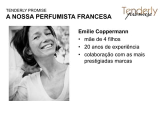 Emilie Coppermann
• mãe de 4 filhos
• 20 anos de experiência
• colaboração com as mais
prestigiadas marcas
TENDERLY PROMISE
A NOSSA PERFUMISTA FRANCESA
 