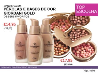 MAQUILHAGEM
PÉROLAS E BASES DE COR
GIORDANI GOLD
OS SEUS FAVORITOS
€14,95
(€22,00)
Págs. 41/45
21621Porcelain
21623NaturalBeige
21624NaturalRose
€17,95
(€29,00)
TOP
ESCOLHA
CATÁLOGO 9 E AÇÕES DE APOIO ÀS VENDAS
 