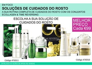 EM FOCO
SOLUÇÕES DE CUIDADOS DO ROSTO
A SUA ROTINA COMPLETA DE CUIDADOS DO ROSTO COM OS CONJUNTOS
ECOLLAGEN & TIME REVERSING
MELHOR
PREÇO
Cada €99
ESCOLHA A SUA SOLUÇÃO DE
CUIDADOS DO ROSTO
CATÁLOGO 8 E AÇÕES DE APOIO ÀS VENDAS
Código 476911 Código 476910
 