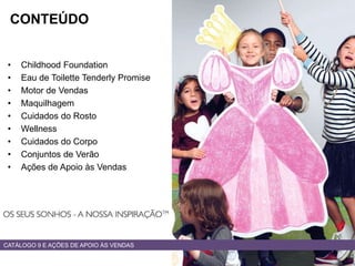 • Childhood Foundation
• Eau de Toilette Tenderly Promise
• Motor de Vendas
• Maquilhagem
• Cuidados do Rosto
• Wellness
• Cuidados do Corpo
• Conjuntos de Verão
• Ações de Apoio às Vendas
CATÁLOGO 9 E AÇÕES DE APOIO ÀS VENDAS
CONTEÚDO
 
